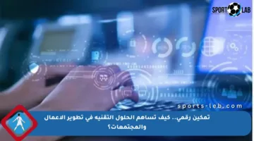 تمكين رقمي.. كيف تساهم الحلول التقنية في تطوير الأعمال والمجتمعات؟